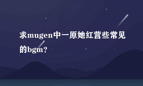 求mugen中一原她红营些常见的bgm？