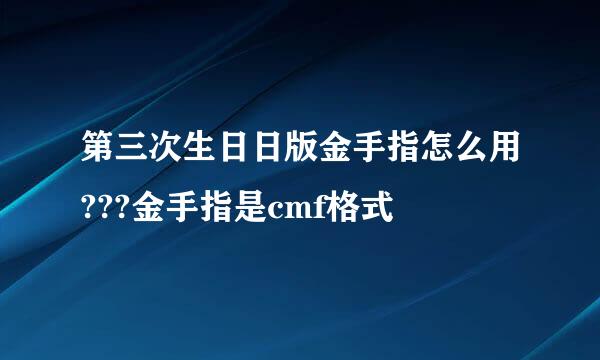 第三次生日日版金手指怎么用???金手指是cmf格式