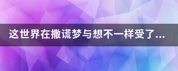 这世界在撒谎梦与想不一样受了伤想爹娘是什么歌的歌词？