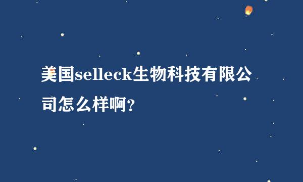 美国selleck生物科技有限公司怎么样啊？