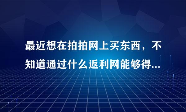 最近想在拍拍网上买东西，不知道通过什么返利网能够得到返利？