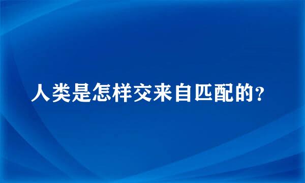 人类是怎样交来自匹配的？