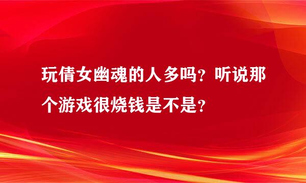 玩倩女幽魂的人多吗？听说那个游戏很烧钱是不是？