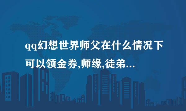 qq幻想世界师父在什么情况下可以领金券,师缘,徒弟等级,金券多少