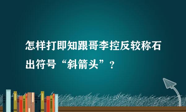 怎样打即知跟哥李控反较称石出符号“斜箭头”？