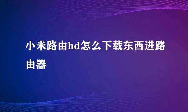 小米路由hd怎么下载东西进路由器