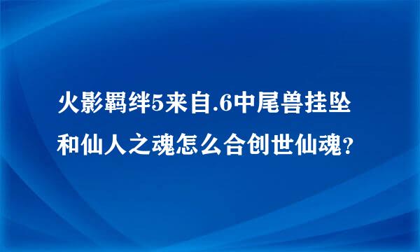 火影羁绊5来自.6中尾兽挂坠和仙人之魂怎么合创世仙魂？