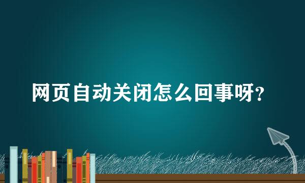 网页自动关闭怎么回事呀？