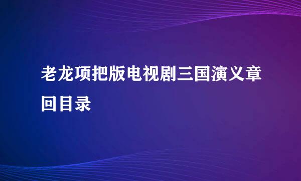 老龙项把版电视剧三国演义章回目录