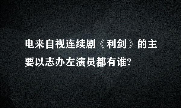 电来自视连续剧《利剑》的主要以志办左演员都有谁?