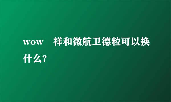 wow 祥和微航卫德粒可以换什么?