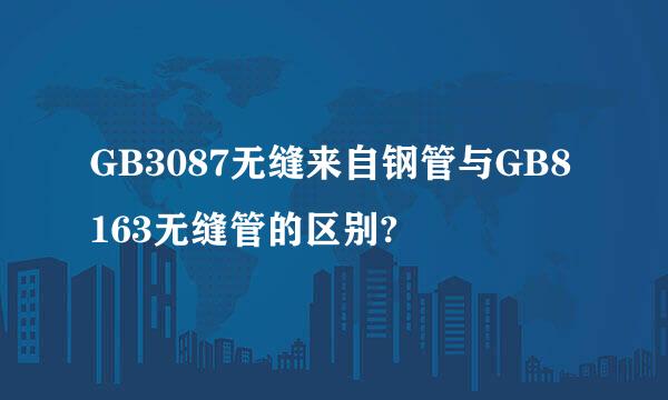 GB3087无缝来自钢管与GB8163无缝管的区别?