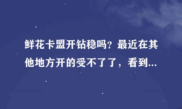 鲜花卡盟开钻稳吗？最近在其他地方开的受不了了，看到了鲜花卡盟