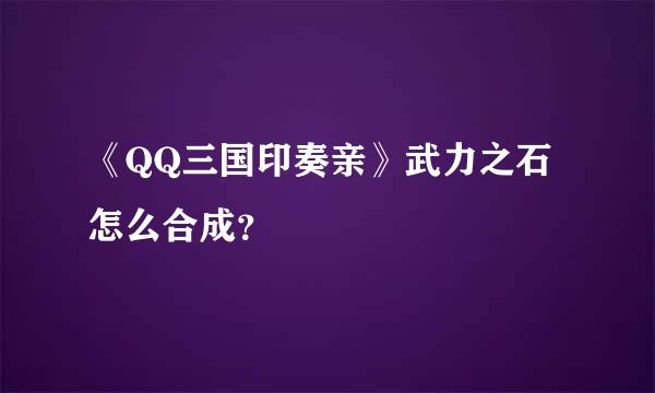 《QQ三国印奏亲》武力之石怎么合成？