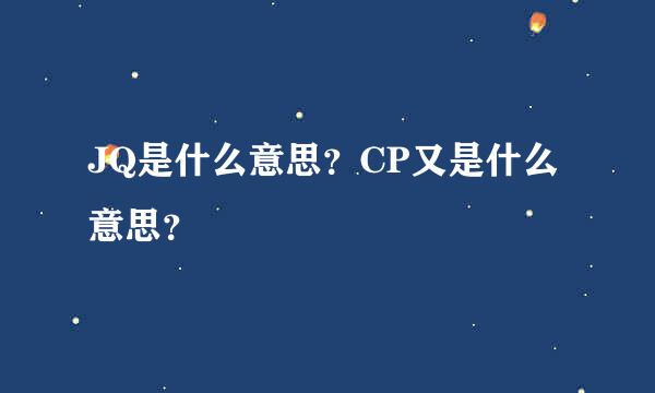 JQ是什么意思？CP又是什么意思？