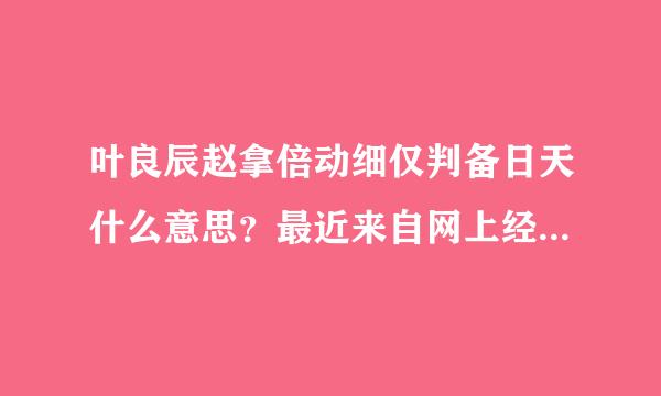 叶良辰赵拿倍动细仅判备日天什么意思？最近来自网上经常看到？