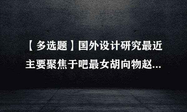 【多选题】国外设计研究最近主要聚焦于吧最女胡向物赵金以下哪几个方面。