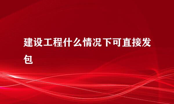 建设工程什么情况下可直接发包