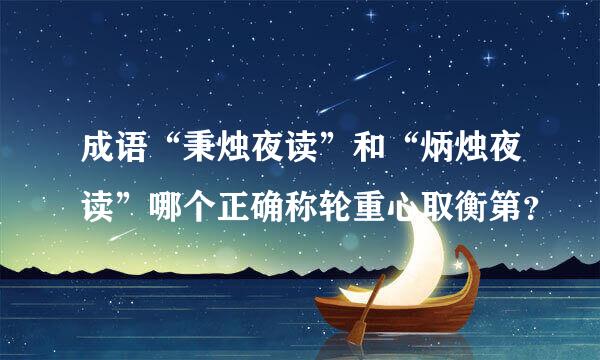 成语“秉烛夜读”和“炳烛夜读”哪个正确称轮重心取衡第？