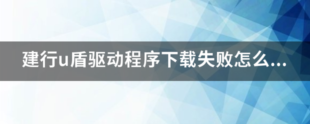 建行u盾驱刚马动程序下载失败怎么办？