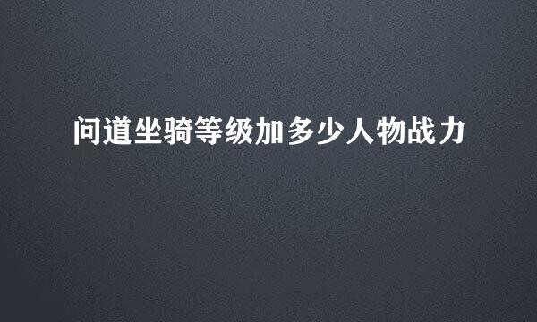 问道坐骑等级加多少人物战力