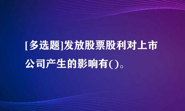 [多选题]发放股票股利对上市公司产生的影响有()。