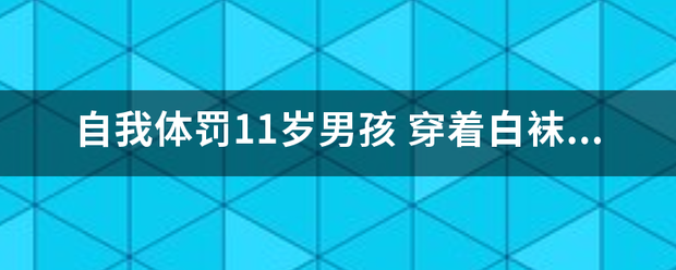 自我体罚11岁男孩 穿着白袜子和白色小裤衩进行的体罚