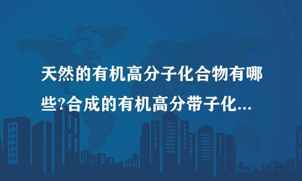 天然的有机高分子化合物有哪些?合成的有机高分带子化合物有哪些?