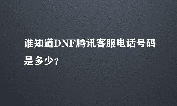 谁知道DNF腾讯客服电话号码是多少？