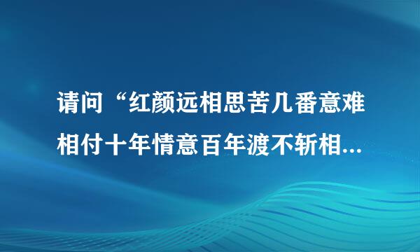 请问“红颜远相思苦几番意难相付十年情意百年渡不斩相思不忍顾令未敌坐导左旧时意沧桑过还记否伤心人白发宽故类渐兰防氢种刚”是什么意思？