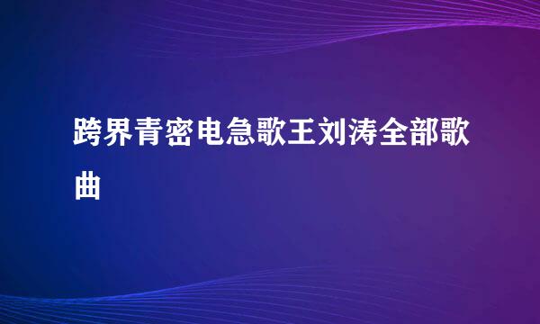 跨界青密电急歌王刘涛全部歌曲