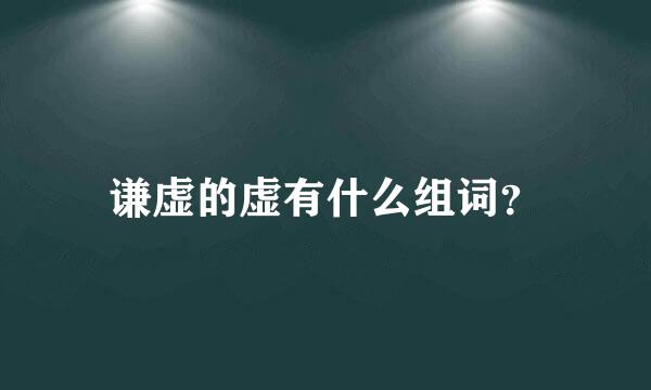 谦虚的虚有什么组词？