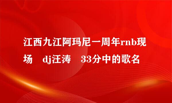 江西九江阿玛尼一周年rnb现场 dj汪涛 33分中的歌名