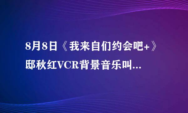 8月8日《我来自们约会吧+》邸秋红VCR背景音乐叫什么名字?