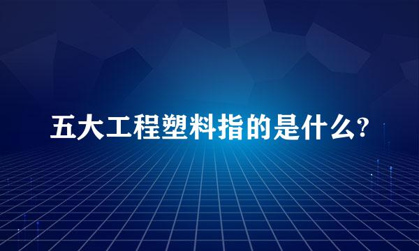 五大工程塑料指的是什么?