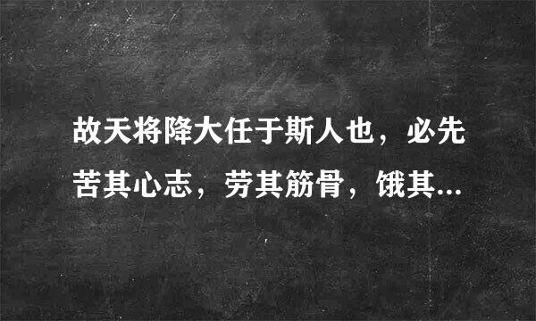 故天将降大任于斯人也，必先苦其心志，劳其筋骨，饿其体肤，空乏其身，行拂乱其所为，所以动心忍性，曾益