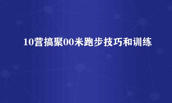 10营搞聚00米跑步技巧和训练