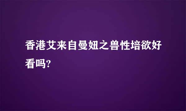 香港艾来自曼妞之兽性培欲好看吗?