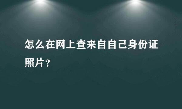 怎么在网上查来自自己身份证照片？