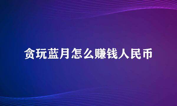 贪玩蓝月怎么赚钱人民币