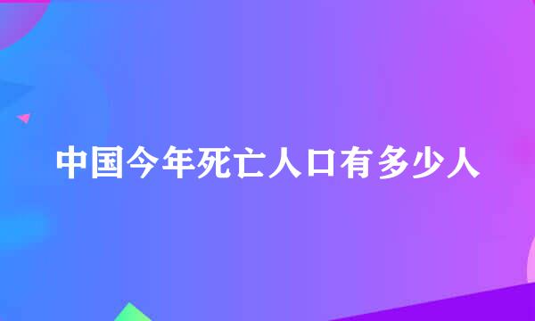 中国今年死亡人口有多少人