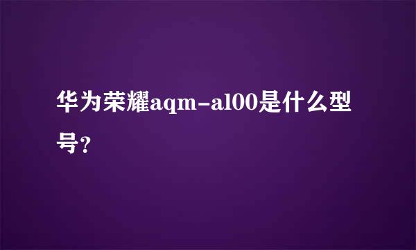 华为荣耀aqm-al00是什么型号？