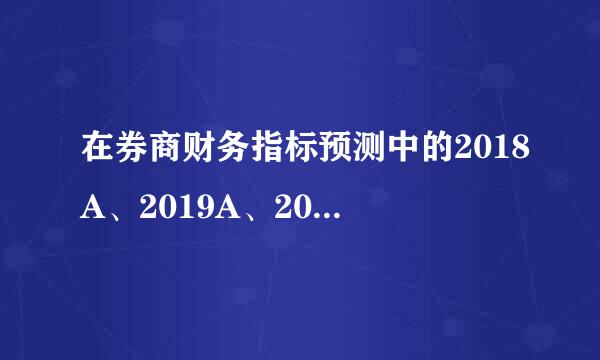 在券商财务指标预测中的2018A、2019A、2020E、202皮载声行型件1E分别代表什么确制章够曾率司岩？