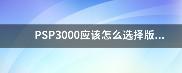 PSP3000应该怎么选择版本 什么而行6.20 6.39 6.60的 有什么区别