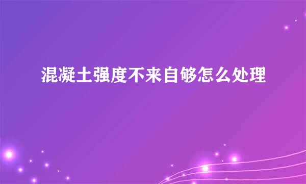 混凝土强度不来自够怎么处理