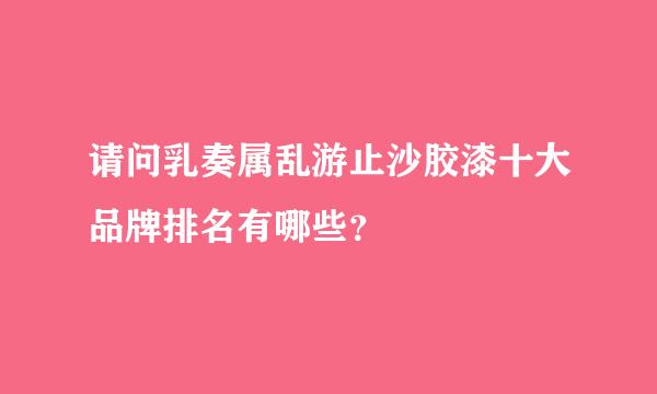 请问乳奏属乱游止沙胶漆十大品牌排名有哪些？