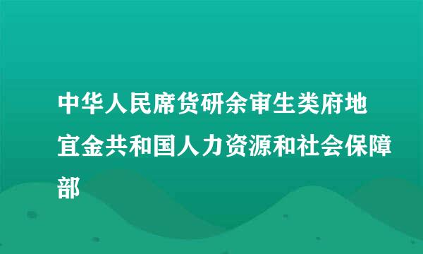 中华人民席货研余审生类府地宜金共和国人力资源和社会保障部