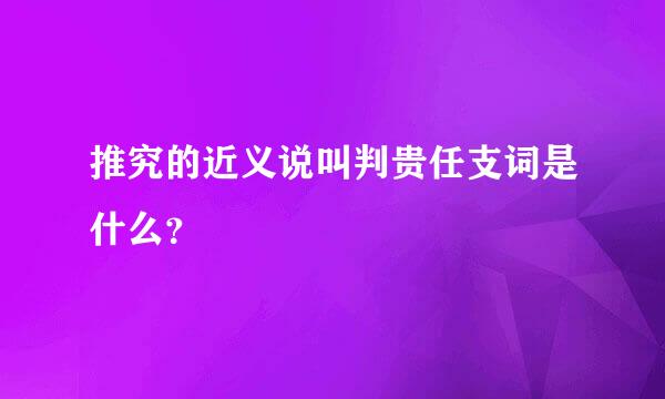 推究的近义说叫判贵任支词是什么？