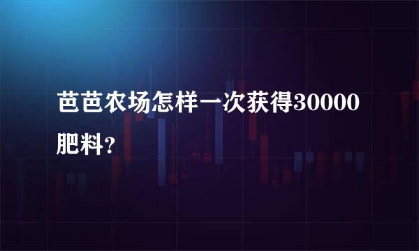 芭芭农场怎样一次获得30000肥料？