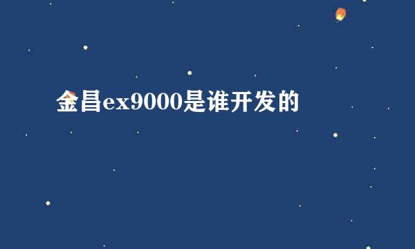 金昌ex9000是谁开发的